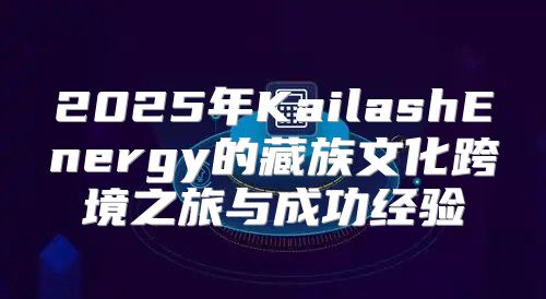 2025年KailashEnergy的藏族文化跨境之旅与成功经验