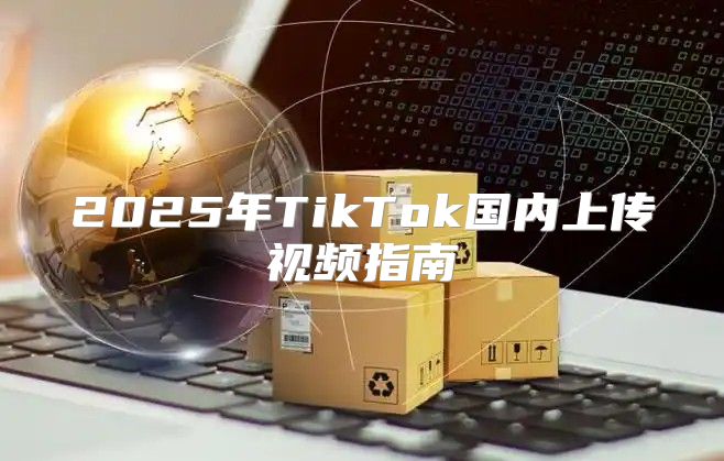 2025年TikTok国内上传视频指南