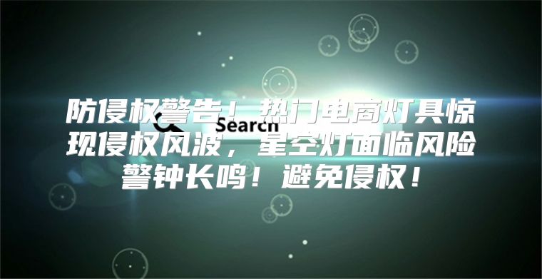 防侵权警告！热门电商灯具惊现侵权风波，星空灯面临风险警钟长鸣！避免侵权！