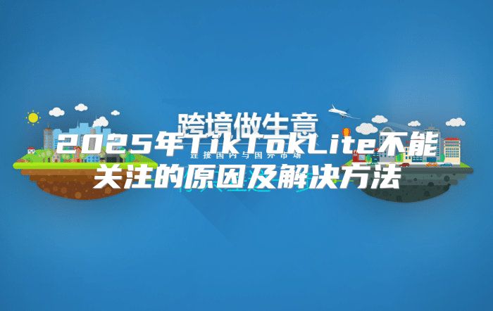 2025年TikTokLite不能关注的原因及解决方法