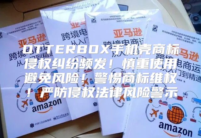 OTTERBOX手机壳商标侵权纠纷频发！慎重使用避免风险！警惕商标维权！严防侵权法律风险警示