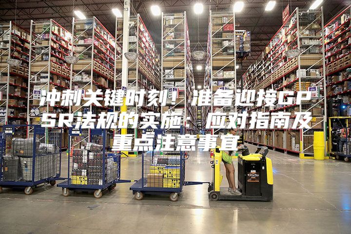 冲刺关键时刻！准备迎接GPSR法规的实施：应对指南及重点注意事宜