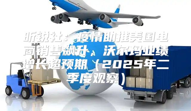 昕锐社：疫情助推美国电商销售飙升，沃尔玛业绩增长超预期2025年二季度观察