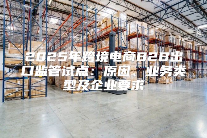 2025年跨境电商B2B出口监管试点：原因、业务类型及企业要求
