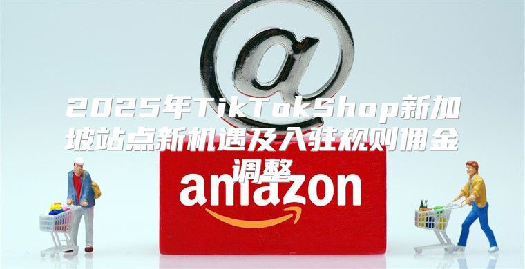2025年TikTokShop新加坡站点新机遇及入驻规则佣金调整