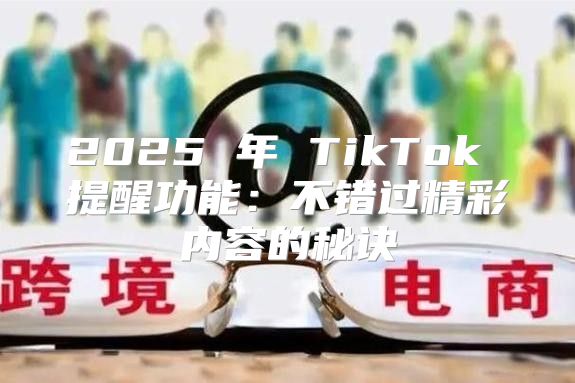2025 年 TikTok 提醒功能：不错过精彩内容的秘诀