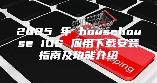 2025 年 househouse iOS 应用下载安装指南及功能介绍