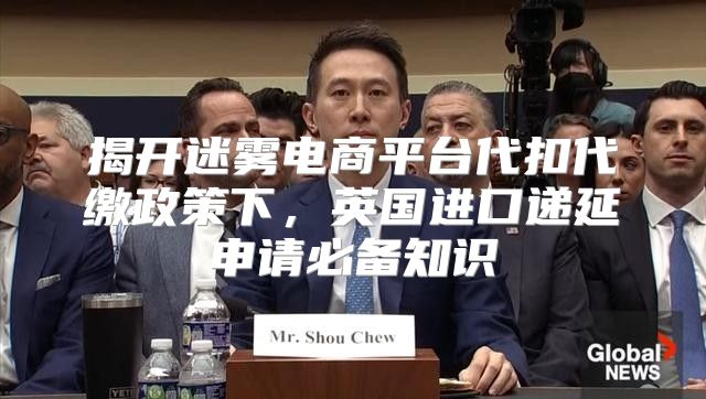 揭开迷雾电商平台代扣代缴政策下，英国进口递延申请必备知识
