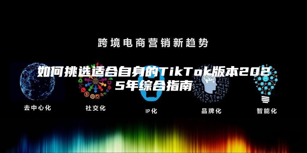如何挑选适合自身的TikTok版本2025年综合指南