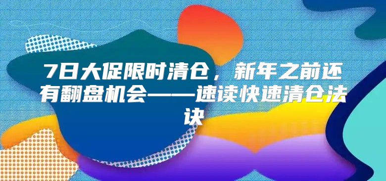 7日大促限时清仓，新年之前还有翻盘机会——速读快速清仓法诀