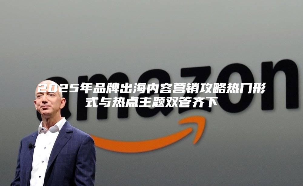 2025年品牌出海内容营销攻略热门形式与热点主题双管齐下