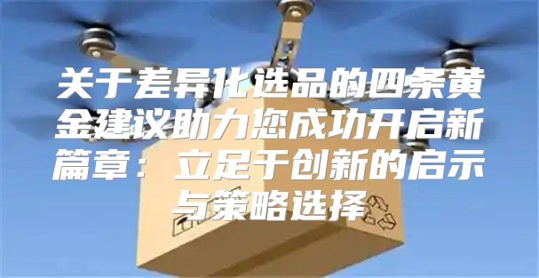 关于差异化选品的四条黄金建议助力您成功开启新篇章：立足于创新的启示与策略选择