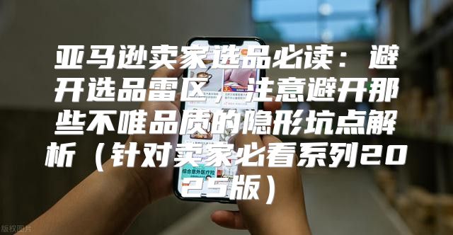 亚马逊卖家选品必读：避开选品雷区，注意避开那些不唯品质的隐形坑点解析针对卖家必看系列2025版