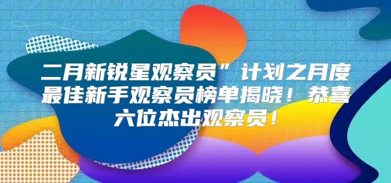 二月新锐星观察员”计划之月度最佳新手观察员榜单揭晓！恭喜六位杰出观察员！
