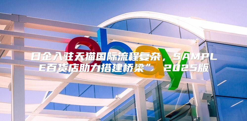 日企入驻天猫国际流程复杂，SAMPLE百货店助力搭建桥梁” 2025版