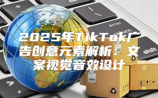 2025年TikTok广告创意元素解析：文案视觉音效设计