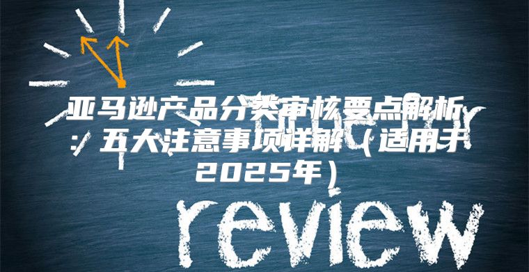 亚马逊产品分类审核要点解析：五大注意事项详解适用于2025年