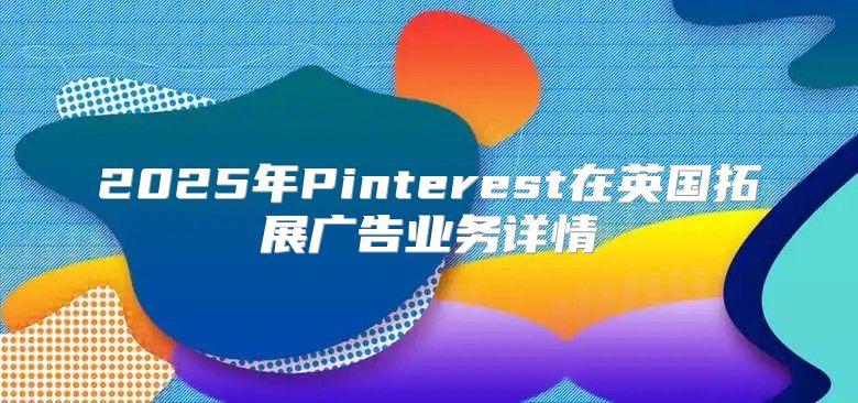 2025年Pinterest在英国拓展广告业务详情