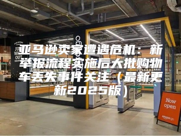 亚马逊卖家遭遇危机：新举报流程实施后大批购物车丢失事件关注最新更新2025版