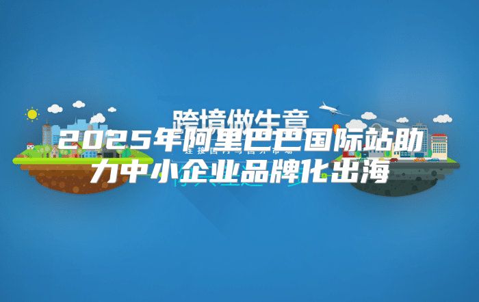 2025年阿里巴巴国际站助力中小企业品牌化出海