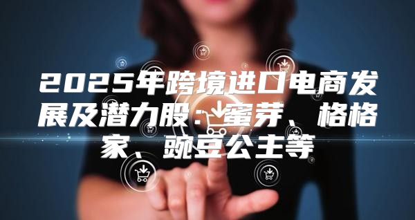 2025年跨境进口电商发展及潜力股：蜜芽、格格家、豌豆公主等