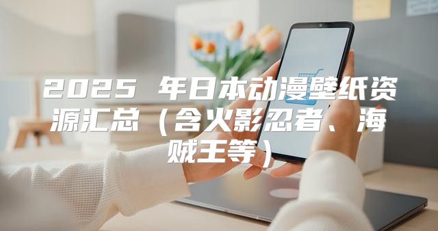 2025 年日本动漫壁纸资源汇总含火影忍者、海贼王等