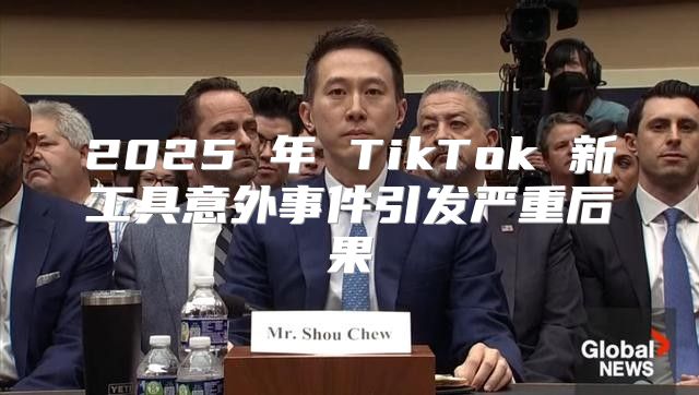 2025 年 TikTok 新工具意外事件引发严重后果