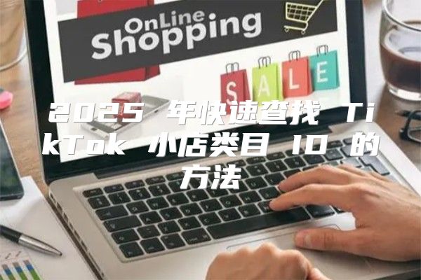 2025 年快速查找 TikTok 小店类目 ID 的方法