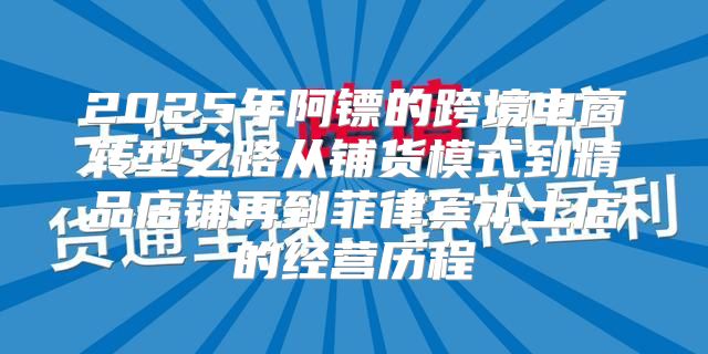 2025年阿镖的跨境电商转型之路从铺货模式到精品店铺再到菲律宾本土店的经营历程