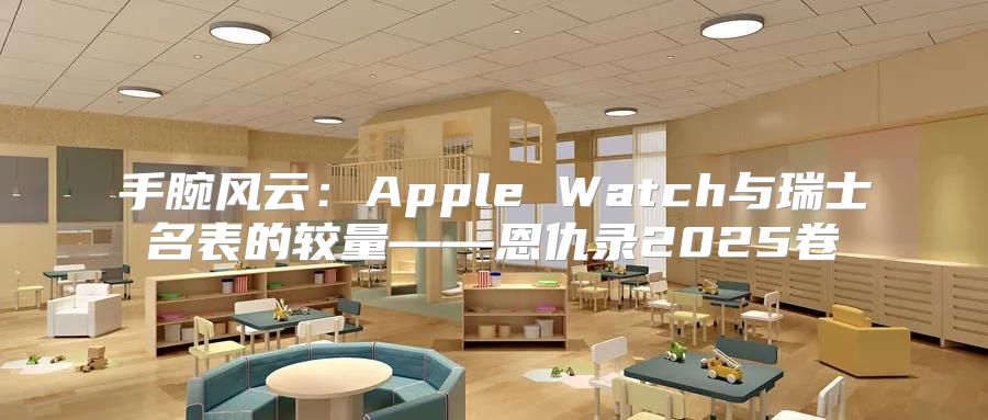 手腕风云：Apple Watch与瑞士名表的较量——恩仇录2025卷