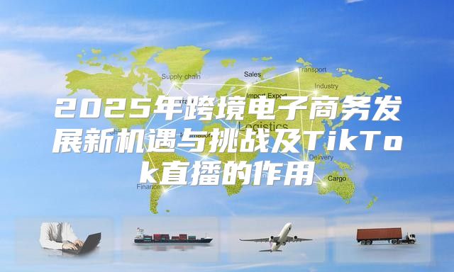 2025年跨境电子商务发展新机遇与挑战及TikTok直播的作用