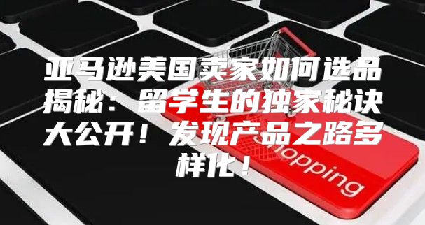 亚马逊美国卖家如何选品揭秘：留学生的独家秘诀大公开！发现产品之路多样化！
