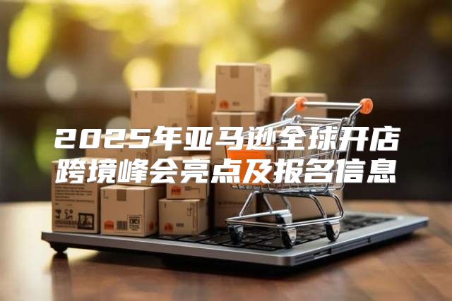 2025年亚马逊全球开店跨境峰会亮点及报名信息