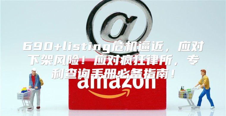 690+listing危机逼近，应对下架风险！应对疯狂律所，专利查询手册必备指南！