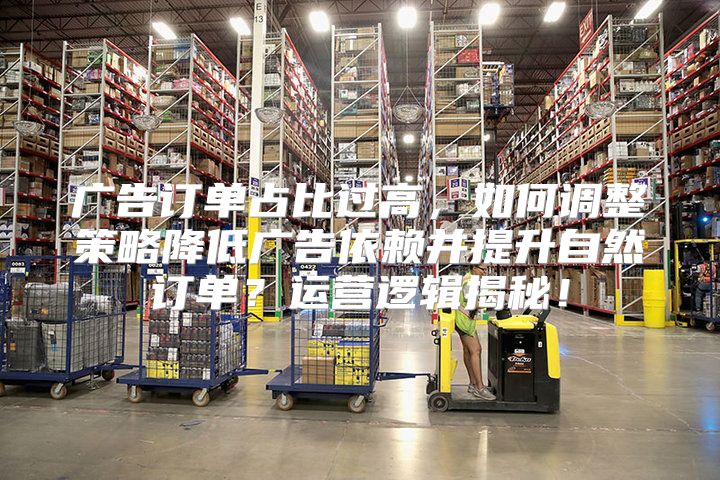 广告订单占比过高，如何调整策略降低广告依赖并提升自然订单？运营逻辑揭秘！