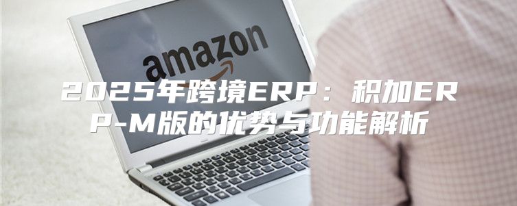 2025年跨境ERP：积加ERP-M版的优势与功能解析