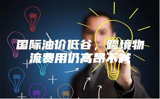 国际油价低谷，跨境物流费用仍高昂不减