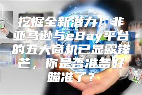 挖掘全新潜力！非亚马逊与eBay平台的五大商机已显露锋芒，你是否准备好瞄准了？