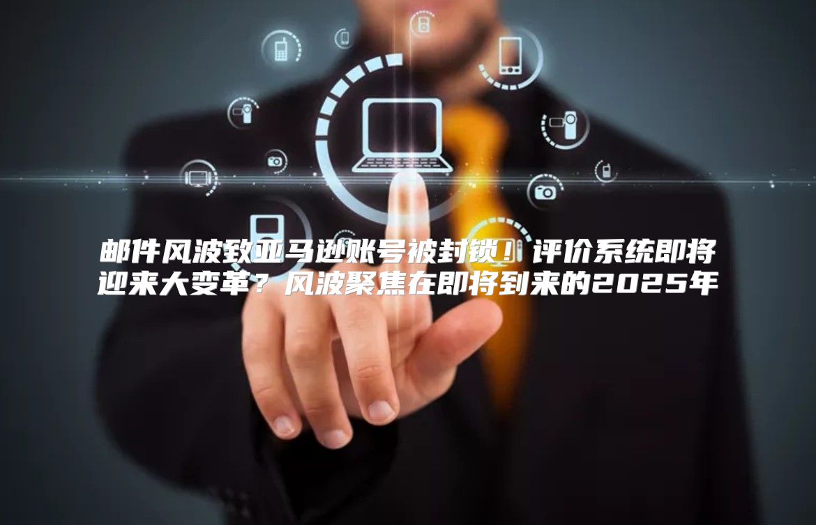 邮件风波致亚马逊账号被封锁！评价系统即将迎来大变革？风波聚焦在即将到来的2025年