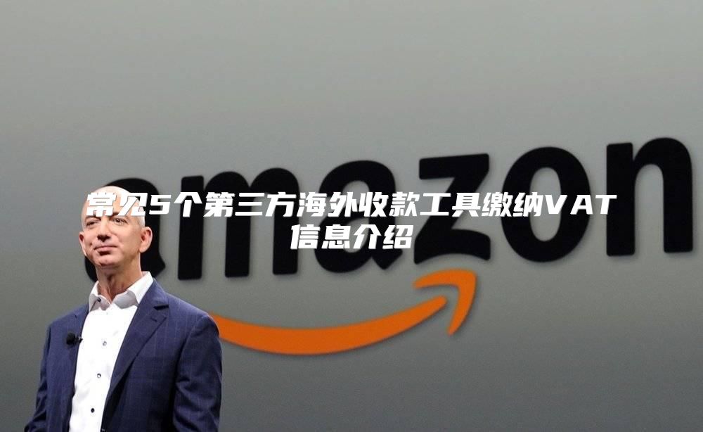 常见5个第三方海外收款工具缴纳VAT信息介绍