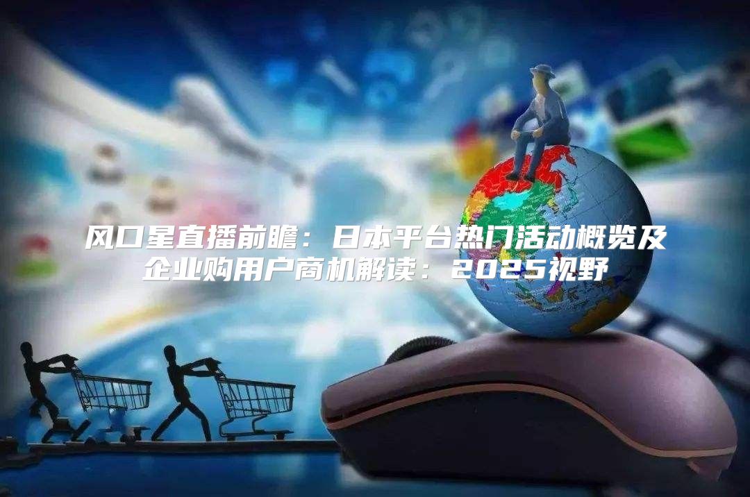 风口星直播前瞻：日本平台热门活动概览及企业购用户商机解读：2025视野