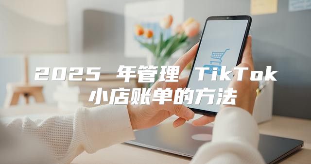 2025 年管理 TikTok 小店账单的方法