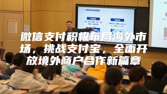 微信支付积极布局海外市场，挑战支付宝，全面开放境外商户合作新篇章