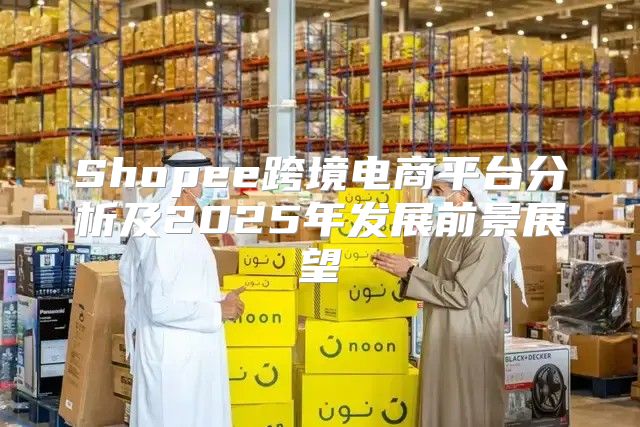 Shopee跨境电商平台分析及2025年发展前景展望