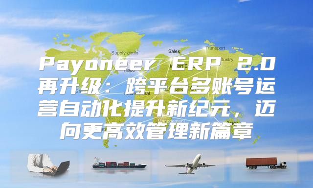 Payoneer ERP 2.0再升级：跨平台多账号运营自动化提升新纪元，迈向更高效管理新篇章