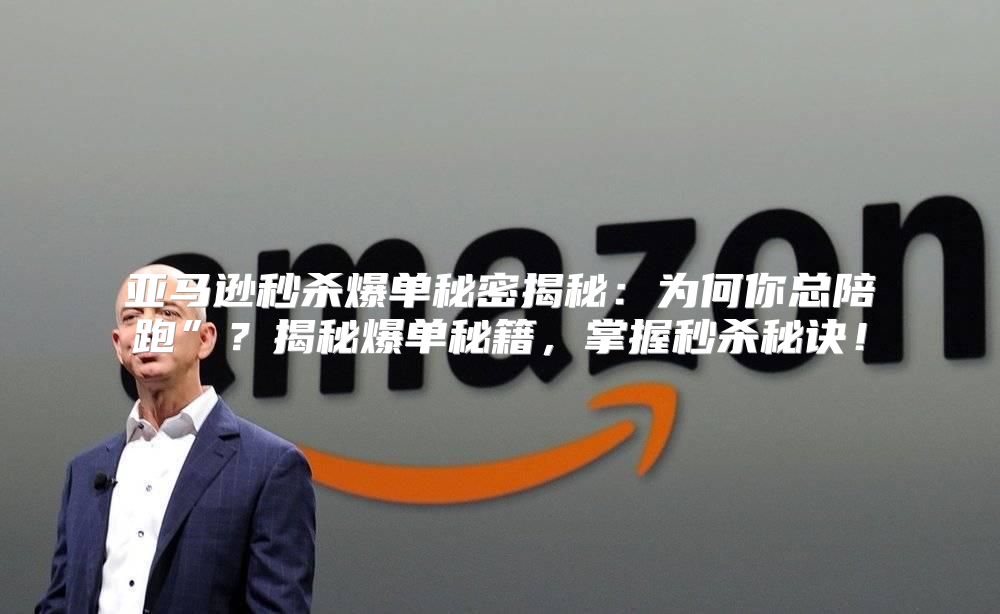 亚马逊秒杀爆单秘密揭秘：为何你总陪跑”？揭秘爆单秘籍，掌握秒杀秘诀！