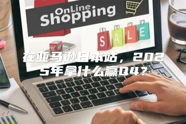 在亚马逊日本站，2025年拿什么赢Q4？