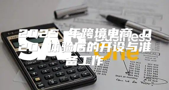 2025 年跨境电商 O2O 体验店的开设与准备工作