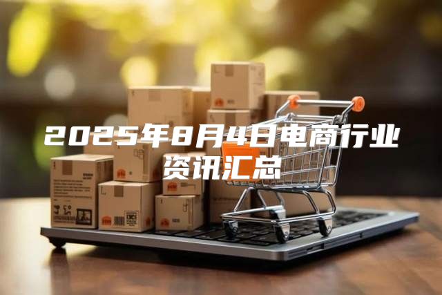 2025年8月4日电商行业资讯汇总
