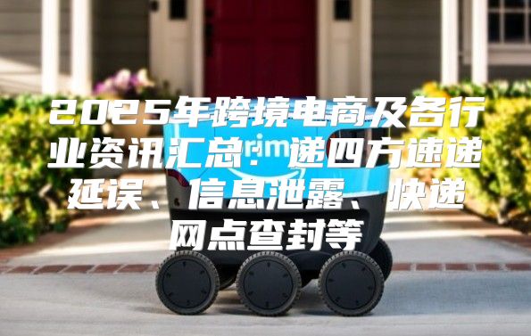 2025年跨境电商及各行业资讯汇总：递四方速递延误、信息泄露、快递网点查封等